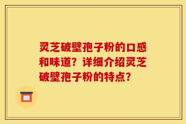 灵芝破壁孢子粉的口感和味道？详细介绍灵芝破壁孢子粉的特点？