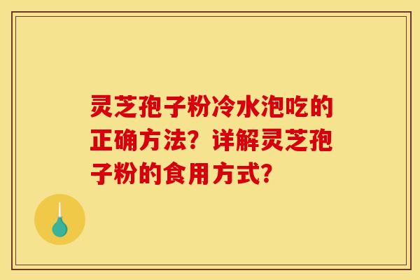 灵芝孢子粉冷水泡吃的正确方法?详解灵芝孢子粉的食用方式? 灵芝孢子粉冷水泡吃的正确方法?详解灵芝孢子粉的食用方式?