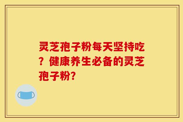 灵芝孢子粉每天坚持吃?健康养生必备的灵芝孢子粉? 灵芝孢子粉每天坚持吃?健康养生必备的灵芝孢子粉?