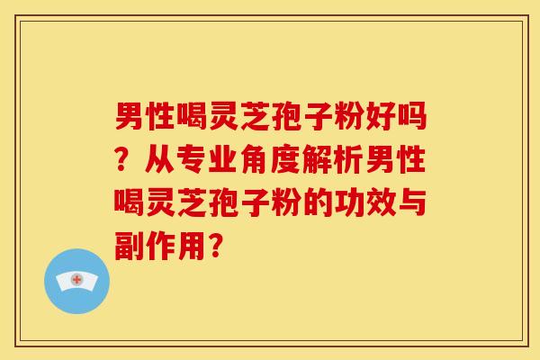 男性喝灵芝孢子粉好吗?从专业角度解析男性喝灵芝孢子粉的功效与副作用? 男性喝灵芝孢子粉好吗?从专业角度解析男性喝灵芝孢子粉的功效与副作用?