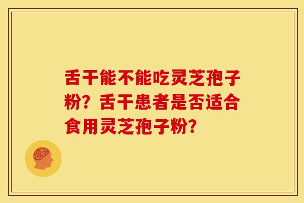 舌干能不能吃灵芝孢子粉？舌干患者是否适合食用灵芝孢子粉？
