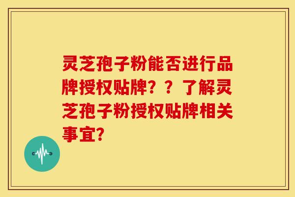 灵芝孢子粉能否进行品牌授权贴牌??了解灵芝孢子粉授权贴牌相关事宜? 灵芝孢子粉能否进行品牌授权贴牌??了解灵芝孢子粉授权贴牌相关事宜?