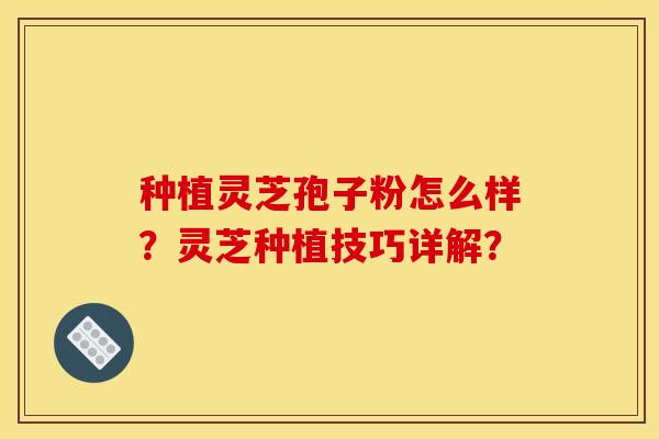 种植灵芝孢子粉怎么样?灵芝种植技巧详解? 种植灵芝孢子粉怎么样?灵芝种植技巧详解?