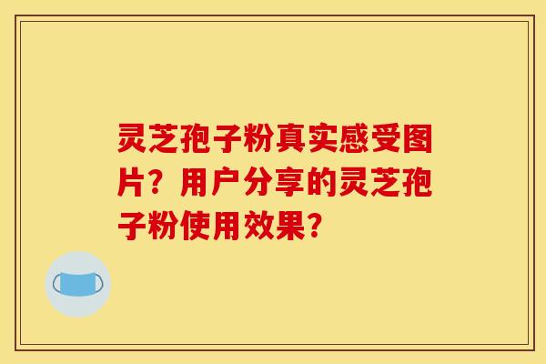 灵芝孢子粉真实感受图片?用户分享的灵芝孢子粉使用效果? 灵芝孢子粉真实感受图片?用户分享的灵芝孢子粉使用效果?