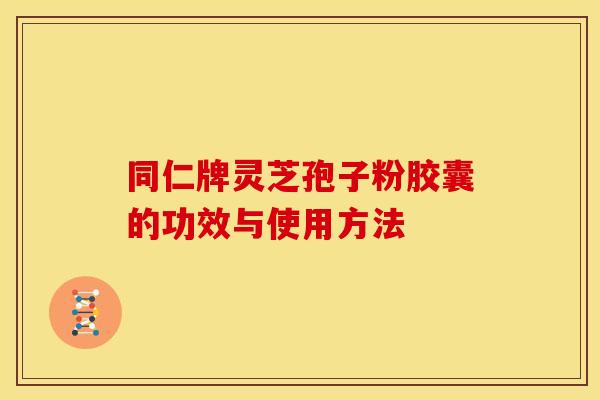 同仁牌灵芝孢子粉胶囊的功效与使用方法 同仁牌灵芝孢子粉胶囊的功效与使用方法
