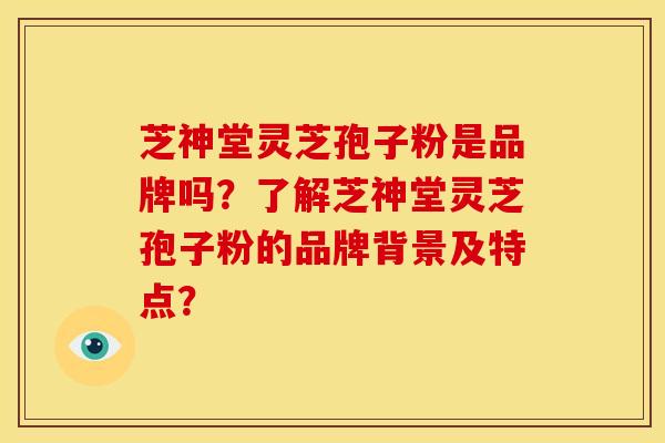 芝神堂灵芝孢子粉是品牌吗?了解芝神堂灵芝孢子粉的品牌背景及特点? 芝神堂灵芝孢子粉是品牌吗?了解芝神堂灵芝孢子粉的品牌背景及特点?