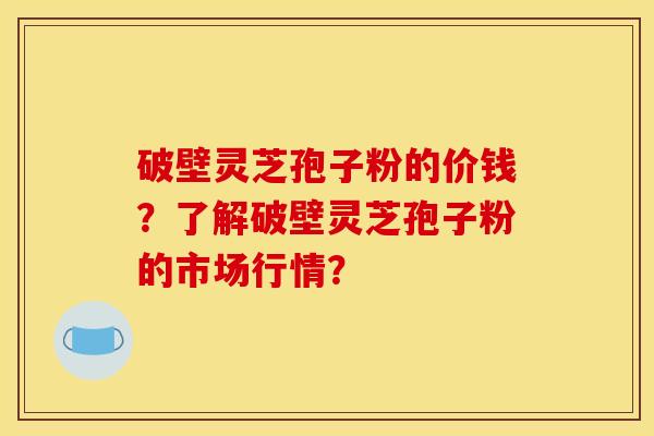 破壁灵芝孢子粉的价钱?了解破壁灵芝孢子粉的市场行情? 破壁灵芝孢子粉的价钱?了解破壁灵芝孢子粉的市场行情?