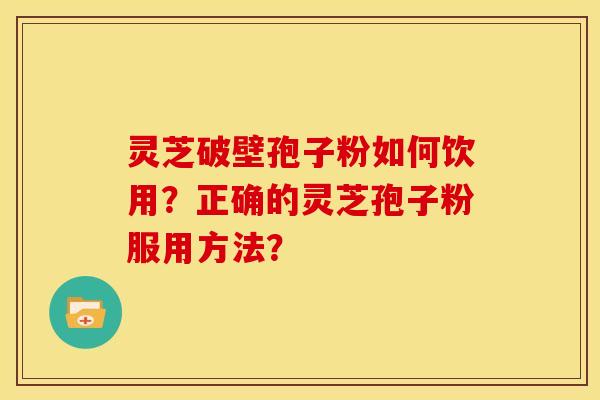 灵芝破壁孢子粉如何饮用?正确的灵芝孢子粉服用方法? 灵芝破壁孢子粉如何饮用?正确的灵芝孢子粉服用方法?