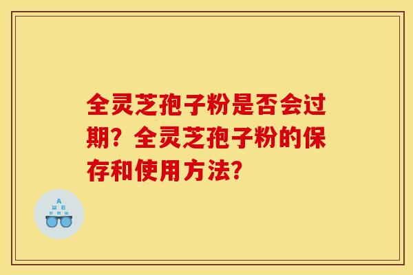 全灵芝孢子粉是否会过期?全灵芝孢子粉的保存和使用方法? 全灵芝孢子粉是否会过期?全灵芝孢子粉的保存和使用方法?