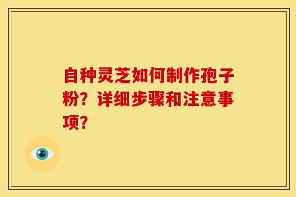 自种灵芝如何制作孢子粉？详细步骤和注意事项？