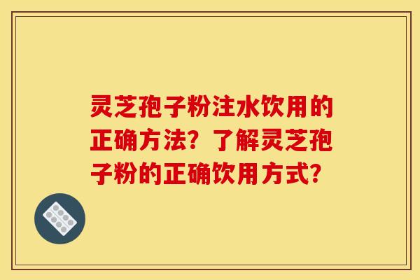 灵芝孢子粉注水饮用的正确方法?了解灵芝孢子粉的正确饮用方式? 灵芝孢子粉注水饮用的正确方法?了解灵芝孢子粉的正确饮用方式?