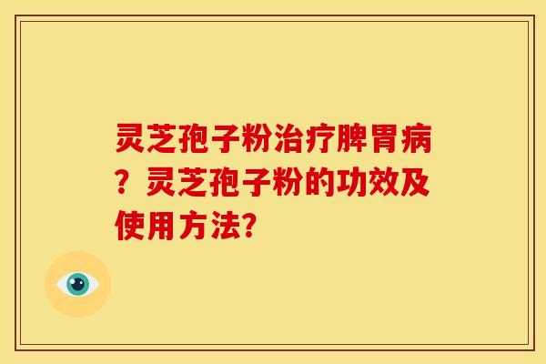 灵芝孢子粉脾胃？灵芝孢子粉的功效及使用方法？