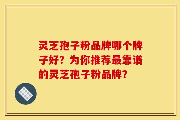 灵芝孢子粉品牌哪个牌子好?为你推荐靠谱的灵芝孢子粉品牌? 灵芝孢子粉品牌哪个牌子好?为你推荐靠谱的灵芝孢子粉品牌?