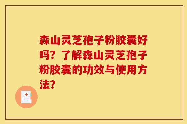 森山灵芝孢子粉胶囊好吗?了解森山灵芝孢子粉胶囊的功效与使用方法? 森山灵芝孢子粉胶囊好吗?了解森山灵芝孢子粉胶囊的功效与使用方法?