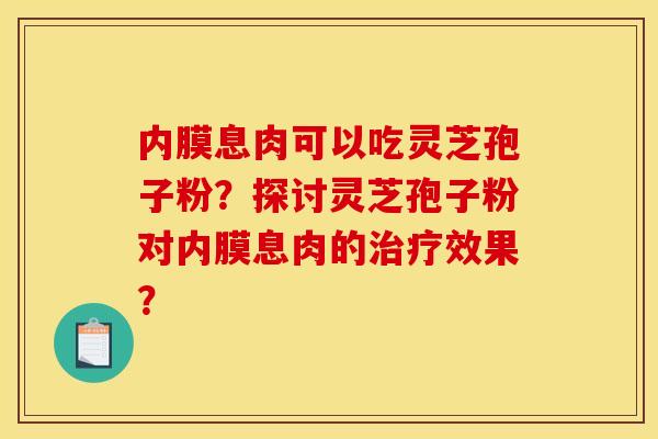 内膜息肉可以吃灵芝孢子粉?探讨灵芝孢子粉对内膜息肉的效果? 内膜息肉可以吃灵芝孢子粉?探讨灵芝孢子粉对内膜息肉的效果?
