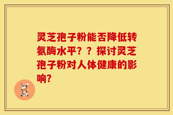 灵芝孢子粉能否降低转氨酶水平??探讨灵芝孢子粉对人体健康的影响? 灵芝孢子粉能否降低转氨酶水平??探讨灵芝孢子粉对人体健康的影响?