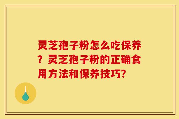 灵芝孢子粉怎么吃保养?灵芝孢子粉的正确食用方法和保养技巧? 灵芝孢子粉怎么吃保养?灵芝孢子粉的正确食用方法和保养技巧?
