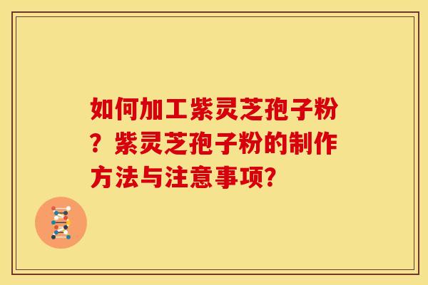 如何加工紫灵芝孢子粉?紫灵芝孢子粉的制作方法与注意事项? 如何加工紫灵芝孢子粉?紫灵芝孢子粉的制作方法与注意事项?