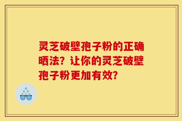 灵芝破壁孢子粉的正确晒法?让你的灵芝破壁孢子粉更加有效? 灵芝破壁孢子粉的正确晒法?让你的灵芝破壁孢子粉更加有效?