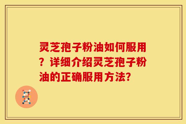 灵芝孢子粉油如何服用?详细介绍灵芝孢子粉油的正确服用方法? 灵芝孢子粉油如何服用?详细介绍灵芝孢子粉油的正确服用方法?