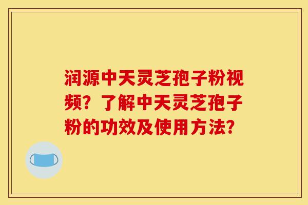 润源中天灵芝孢子粉视频?了解中天灵芝孢子粉的功效及使用方法? 润源中天灵芝孢子粉视频?了解中天灵芝孢子粉的功效及使用方法?