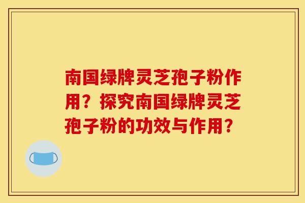 南国绿牌灵芝孢子粉作用？探究南国绿牌灵芝孢子粉的功效与作用？