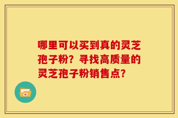 哪里可以买到真的灵芝孢子粉?寻找高质量的灵芝孢子粉销售点? 哪里可以买到真的灵芝孢子粉?寻找高质量的灵芝孢子粉销售点?