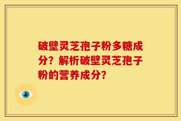 破壁灵芝孢子粉多糖成分？解析破壁灵芝孢子粉的营养成分？