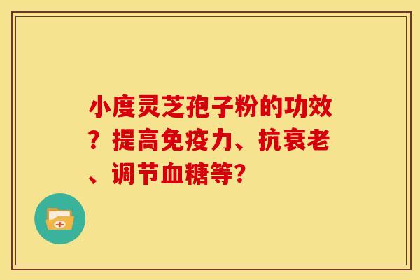 小度灵芝孢子粉的功效?提高免疫力、抗、调节等? 小度灵芝孢子粉的功效?提高免疫力、抗、调节等?
