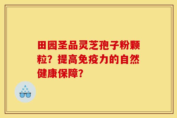 田园圣品灵芝孢子粉颗粒?提高免疫力的自然健康保障? 田园圣品灵芝孢子粉颗粒?提高免疫力的自然健康保障?