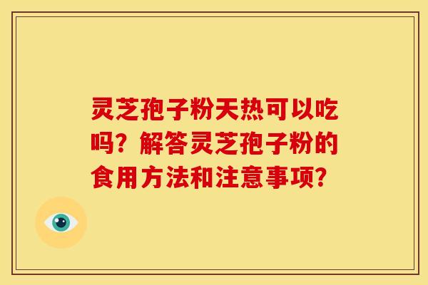 灵芝孢子粉天热可以吃吗？解答灵芝孢子粉的食用方法和注意事项？