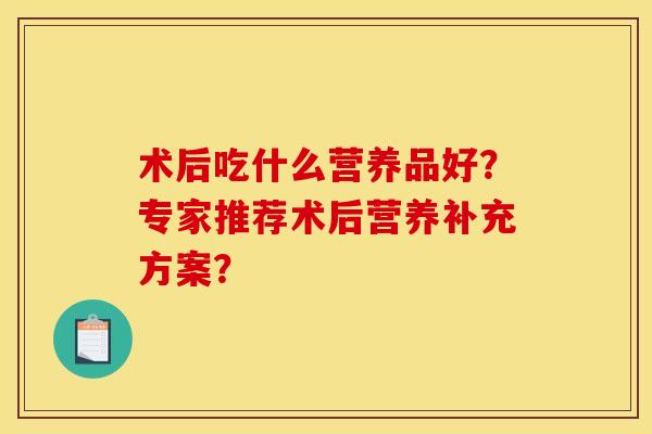 术后吃什么营养品好?专家推荐术后营养补充方案? 术后吃什么营养品好?专家推荐术后营养补充方案?