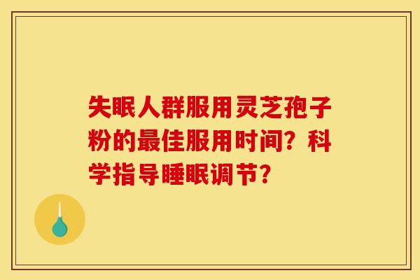 人群服用灵芝孢子粉的佳服用时间?科学指导调节? 人群服用灵芝孢子粉的佳服用时间?科学指导调节?