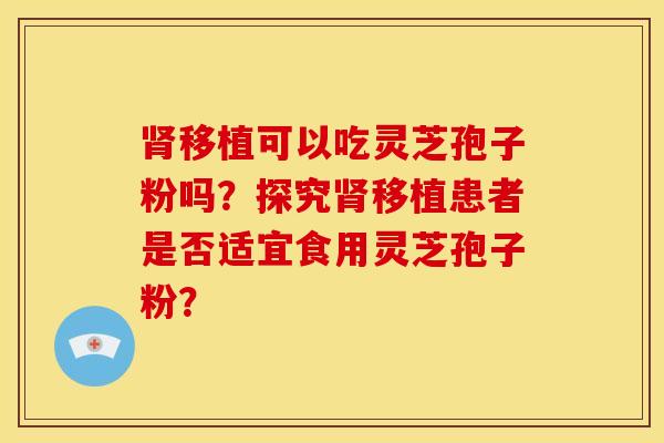 移植可以吃灵芝孢子粉吗?探究移植患者是否适宜食用灵芝孢子粉? 移植可以吃灵芝孢子粉吗?探究移植患者是否适宜食用灵芝孢子粉?
