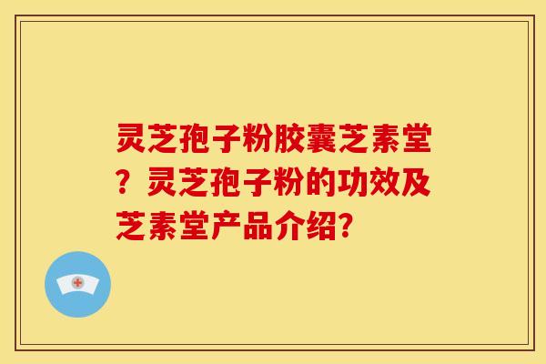 灵芝孢子粉胶囊芝素堂?灵芝孢子粉的功效及芝素堂产品介绍? 灵芝孢子粉胶囊芝素堂?灵芝孢子粉的功效及芝素堂产品介绍?