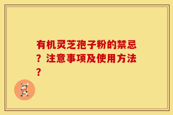 有机灵芝孢子粉的禁忌?注意事项及使用方法? 有机灵芝孢子粉的禁忌?注意事项及使用方法?