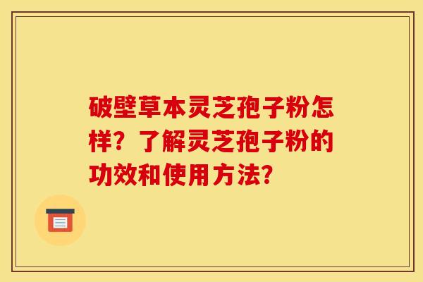 破壁草本灵芝孢子粉怎样?了解灵芝孢子粉的功效和使用方法? 破壁草本灵芝孢子粉怎样?了解灵芝孢子粉的功效和使用方法?