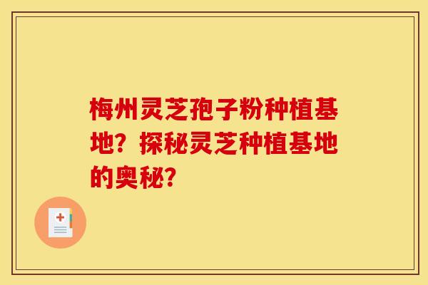 梅州灵芝孢子粉种植基地？探秘灵芝种植基地的奥秘？