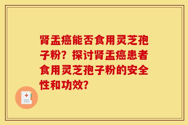 盂能否食用灵芝孢子粉?探讨盂患者食用灵芝孢子粉的安全性和功效? 盂能否食用灵芝孢子粉?探讨盂患者食用灵芝孢子粉的安全性和功效?
