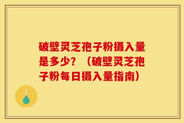 破壁灵芝孢子粉摄入量是多少?(破壁灵芝孢子粉每日摄入量指南) 破壁灵芝孢子粉摄入量是多少?(破壁灵芝孢子粉每日摄入量指南)