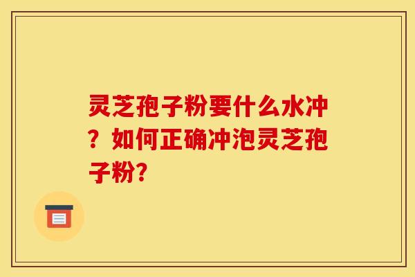 灵芝孢子粉要什么水冲?如何正确冲泡灵芝孢子粉? 灵芝孢子粉要什么水冲?如何正确冲泡灵芝孢子粉?