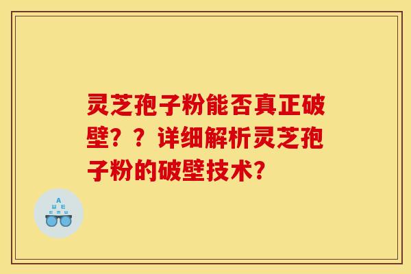 灵芝孢子粉能否真正破壁??详细解析灵芝孢子粉的破壁技术? 灵芝孢子粉能否真正破壁??详细解析灵芝孢子粉的破壁技术?