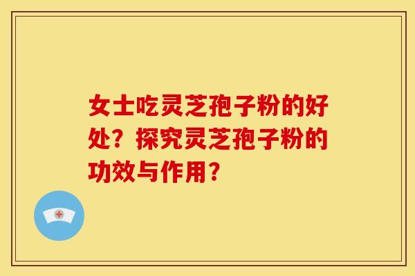 女士吃灵芝孢子粉的好处?探究灵芝孢子粉的功效与作用? 女士吃灵芝孢子粉的好处?探究灵芝孢子粉的功效与作用?