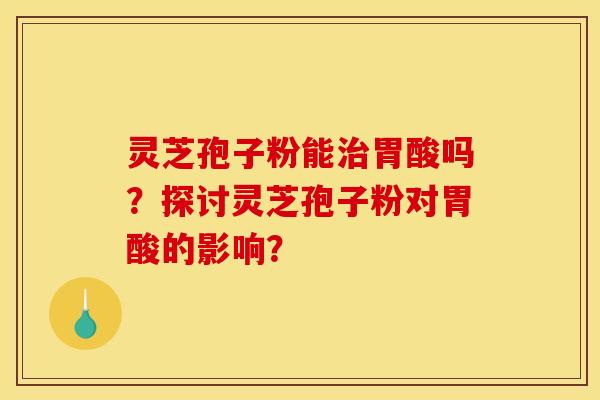 灵芝孢子粉能胃酸吗?探讨灵芝孢子粉对胃酸的影响? 灵芝孢子粉能胃酸吗?探讨灵芝孢子粉对胃酸的影响?