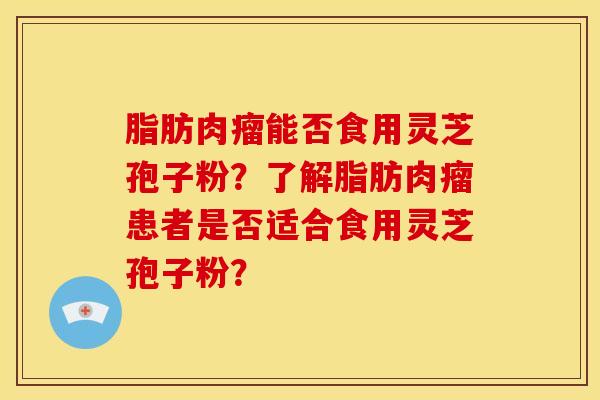 脂肪肉瘤能否食用灵芝孢子粉?了解脂肪肉瘤患者是否适合食用灵芝孢子粉? 脂肪肉瘤能否食用灵芝孢子粉?了解脂肪肉瘤患者是否适合食用灵芝孢子粉?