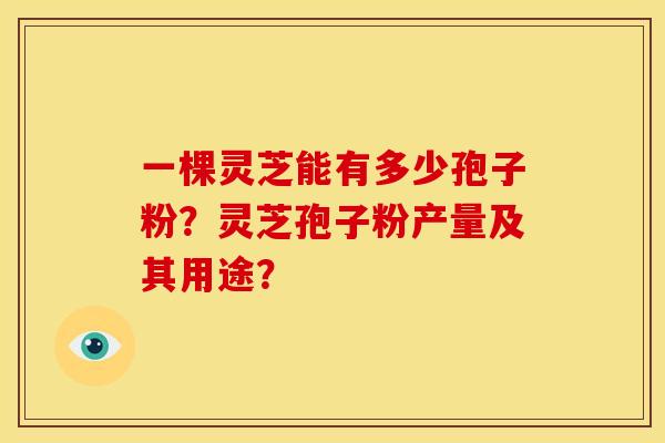 一棵灵芝能有多少孢子粉?灵芝孢子粉产量及其用途? 一棵灵芝能有多少孢子粉?灵芝孢子粉产量及其用途?