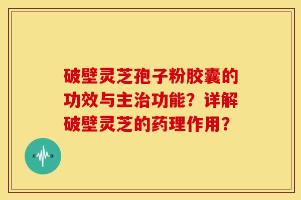 破壁灵芝孢子粉胶囊的功效与主功能?详解破壁灵芝的药理作用? 破壁灵芝孢子粉胶囊的功效与主功能?详解破壁灵芝的药理作用?