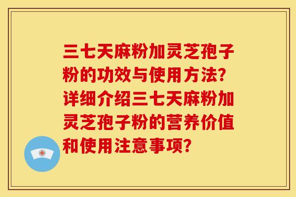 三七天麻粉加灵芝孢子粉的功效与使用方法?详细介绍三七天麻粉加灵芝孢子粉的营养价值和使用注意事项? 三七天麻粉加灵芝孢子粉的功效与使用方法?详细介绍三七天麻粉加灵芝孢子粉的营养价值和使用注意事项?