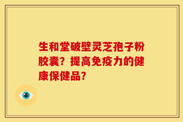 生和堂破壁灵芝孢子粉胶囊?提高免疫力的健康保健品? 生和堂破壁灵芝孢子粉胶囊?提高免疫力的健康保健品?