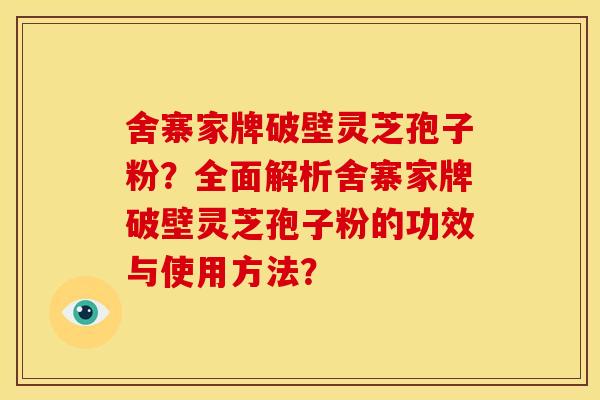 舍寨家牌破壁灵芝孢子粉?全面解析舍寨家牌破壁灵芝孢子粉的功效与使用方法? 舍寨家牌破壁灵芝孢子粉?全面解析舍寨家牌破壁灵芝孢子粉的功效与使用方法?